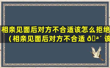 相亲见面后对方不合适该怎么拒绝（相亲见面后对方不合适 🪴 该怎么拒绝他）